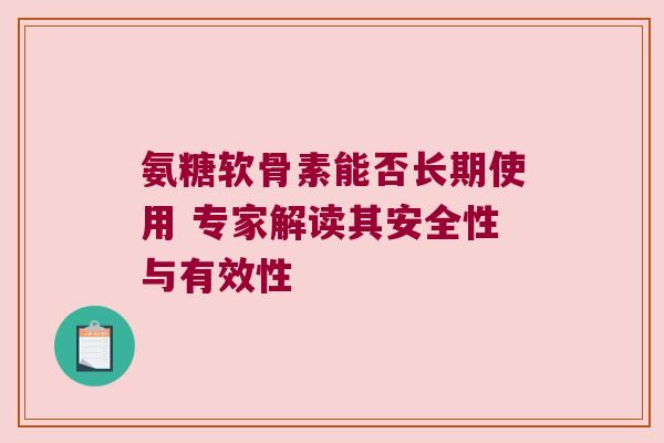 氨糖软骨素能否长期使用 专家解读其安全性与有效性