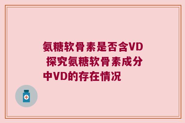 氨糖软骨素是否含VD 探究氨糖软骨素成分中VD的存在情况 氨糖软骨素是否含VD 探究氨糖软骨素成分中VD的存在情况