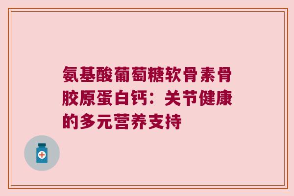 氨基酸葡萄糖软骨素骨胶原蛋白钙:关节健康的多元营养支持