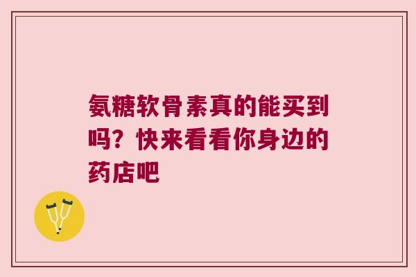 氨糖软骨素真的能买到吗?快来看看你身边的药店吧