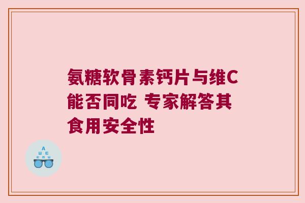氨糖软骨素钙片与维C能否同吃 专家解答其食用安全性 氨糖软骨素钙片与维C能否同吃 专家解答其食用安全性