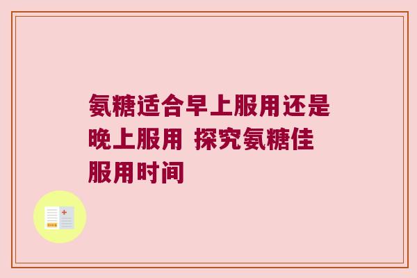 氨糖适合早上服用还是晚上服用 探究氨糖佳服用时间