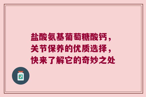 盐酸氨基葡萄糖酸钙,关节保养的优质选择,快来了解它的奇妙之处 盐酸氨基葡萄糖酸钙,关节保养的优质选择,快来了解它的奇妙之处