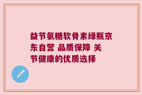 益节氨糖软骨素绿瓶京东自营 品质保障 关节健康的优质选择 益节氨糖软骨素绿瓶京东自营 品质保障 关节健康的优质选择