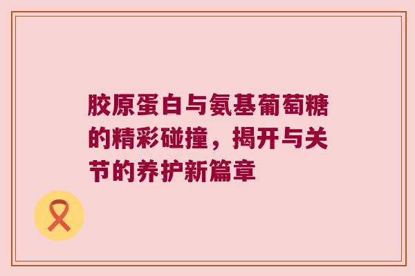 胶原蛋白与氨基葡萄糖的精彩碰撞,揭开与关节的养护新篇章 胶原蛋白与氨基葡萄糖的精彩碰撞,揭开与关节的养护新篇章