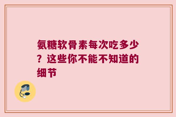 氨糖软骨素每次吃多少?这些你不能不知道的细节
