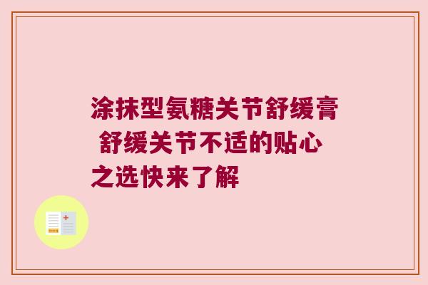 涂抹型氨糖关节舒缓膏 舒缓关节不适的贴心之选快来了解