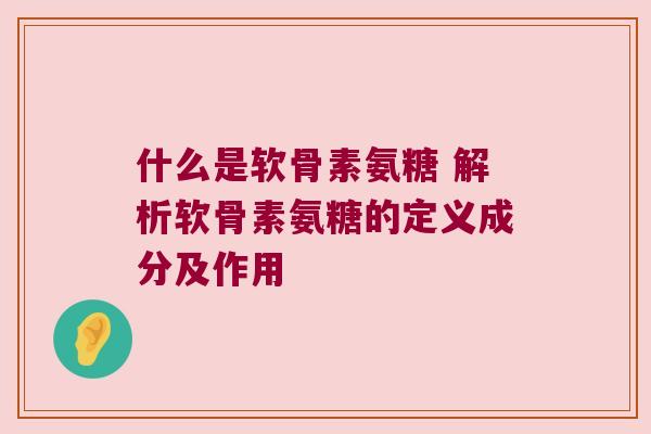 什么是软骨素氨糖 解析软骨素氨糖的定义成分及作用 什么是软骨素氨糖 解析软骨素氨糖的定义成分及作用