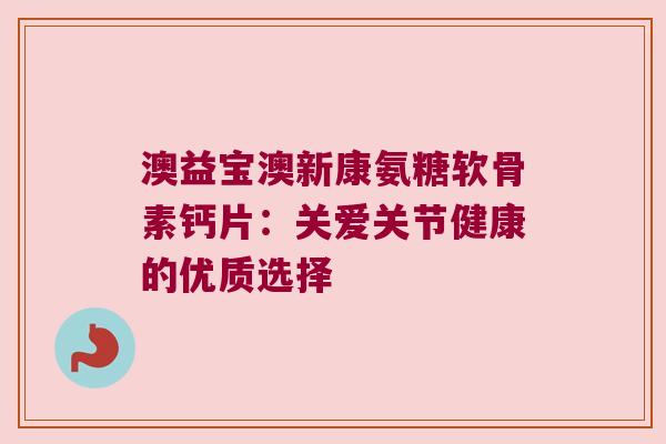 澳益宝澳新康氨糖软骨素钙片:关爱关节健康的优质选择 澳益宝澳新康氨糖软骨素钙片:关爱关节健康的优质选择