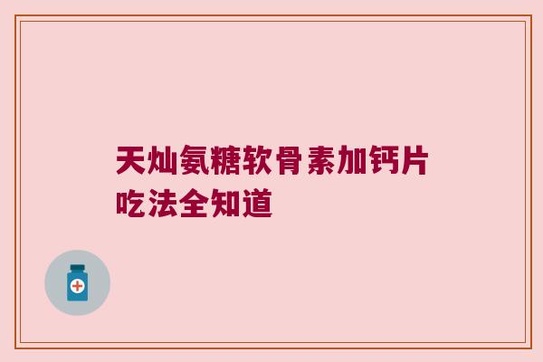 天灿氨糖软骨素加钙片吃法全知道
