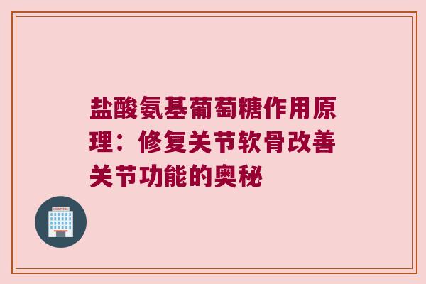 盐酸氨基葡萄糖作用原理:修复关节软骨改善关节功能的奥秘