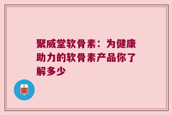 聚威堂软骨素:为健康助力的软骨素产品你了解多少
