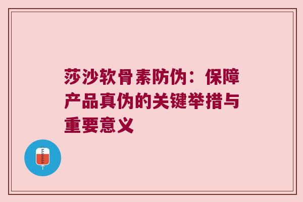 莎沙软骨素防伪:保障产品真伪的关键举措与重要意义