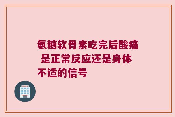 氨糖软骨素吃完后酸痛 是正常反应还是身体不适的信号 氨糖软骨素吃完后酸痛 是正常反应还是身体不适的信号