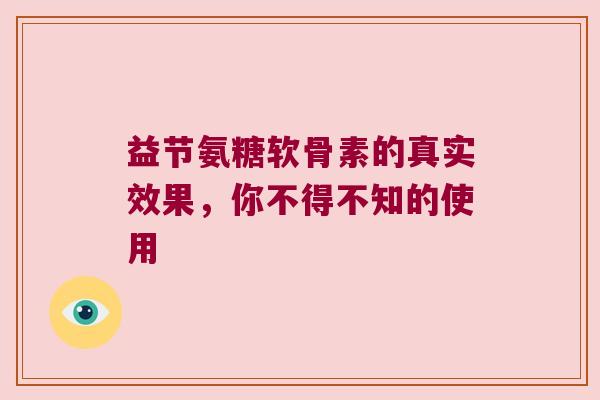 益节氨糖软骨素的真实效果,你不得不知的使用 益节氨糖软骨素的真实效果,你不得不知的使用