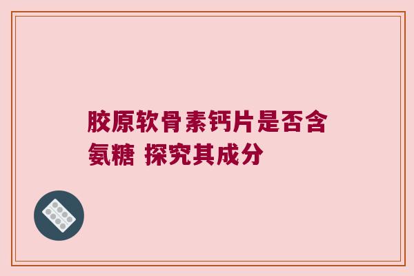 胶原软骨素钙片是否含氨糖 探究其成分