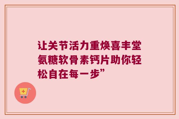 让关节活力重焕喜丰堂氨糖软骨素钙片助你轻松自在每一步” 让关节活力重焕喜丰堂氨糖软骨素钙片助你轻松自在每一步”
