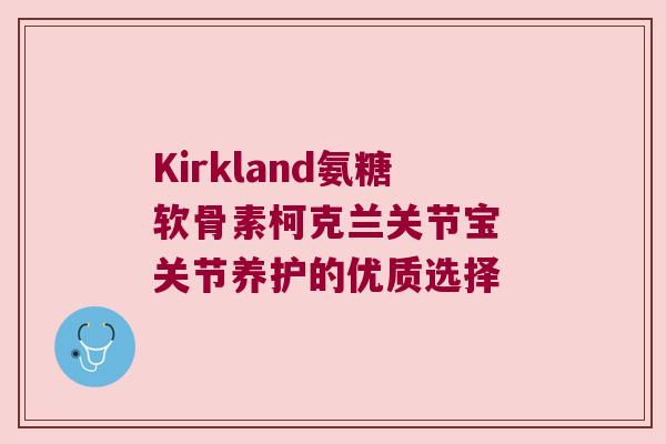 Kirkland氨糖软骨素柯克兰关节宝 关节养护的优质选择 Kirkland氨糖软骨素柯克兰关节宝 关节养护的优质选择