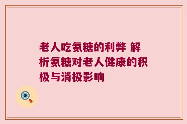 老人吃氨糖的利弊 解析氨糖对老人健康的积极与消极影响 老人吃氨糖的利弊 解析氨糖对老人健康的积极与消极影响