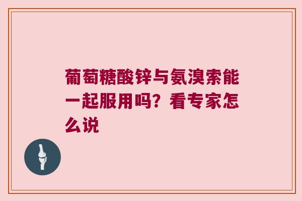 葡萄糖酸锌与氨溴索能一起服用吗?看专家怎么说 葡萄糖酸锌与氨溴索能一起服用吗?看专家怎么说