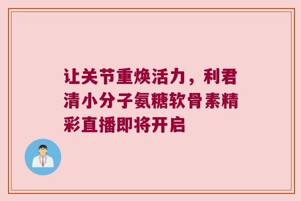 让关节重焕活力,利君清小分子氨糖软骨素精彩直播即将开启 让关节重焕活力,利君清小分子氨糖软骨素精彩直播即将开启