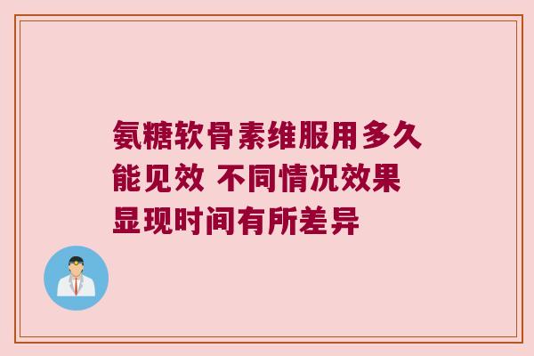氨糖软骨素维服用多久能见效 不同情况效果显现时间有所差异 氨糖软骨素维服用多久能见效 不同情况效果显现时间有所差异