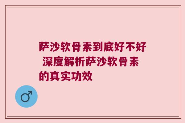 萨沙软骨素到底好不好 深度解析萨沙软骨素的真实功效