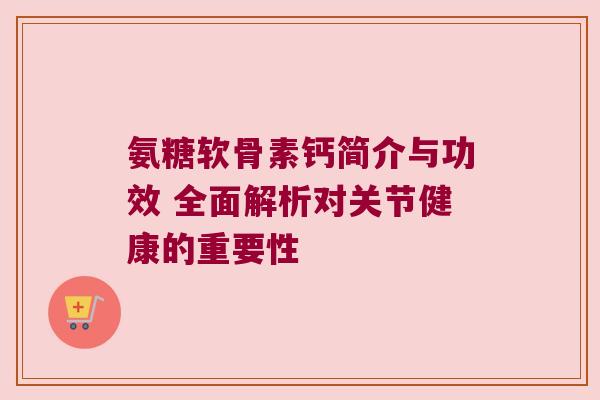 氨糖软骨素钙简介与功效 全面解析对关节健康的重要性 氨糖软骨素钙简介与功效 全面解析对关节健康的重要性