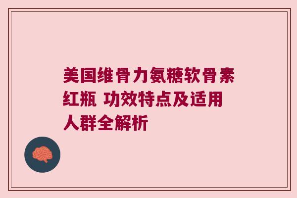 美国维骨力氨糖软骨素红瓶 功效特点及适用人群全解析