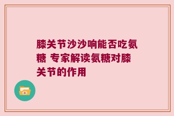 膝关节沙沙响能否吃氨糖 专家解读氨糖对膝关节的作用 膝关节沙沙响能否吃氨糖 专家解读氨糖对膝关节的作用