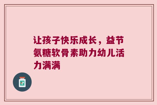 让孩子快乐成长，益节氨糖软骨素助力幼儿活力满满