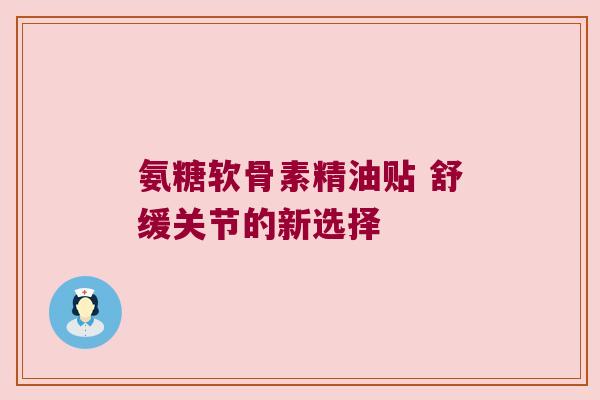 氨糖软骨素精油贴 舒缓关节的新选择