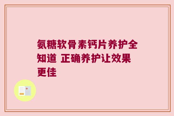 氨糖软骨素钙片养护全知道 正确养护让效果更佳