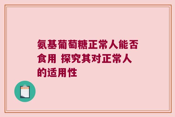 氨基葡萄糖正常人能否食用 探究其对正常人的适用性 氨基葡萄糖正常人能否食用 探究其对正常人的适用性