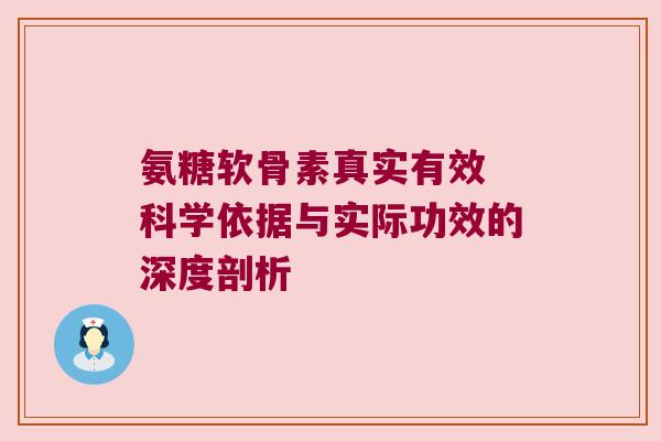 氨糖软骨素真实有效 科学依据与实际功效的深度剖析 氨糖软骨素真实有效 科学依据与实际功效的深度剖析