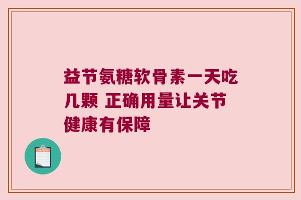益节氨糖软骨素一天吃几颗 正确用量让关节健康有保障
