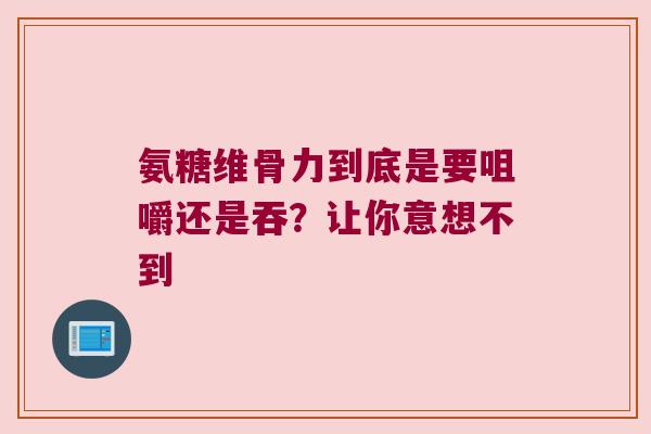 氨糖维骨力到底是要咀嚼还是吞?让你意想不到 氨糖维骨力到底是要咀嚼还是吞?让你意想不到