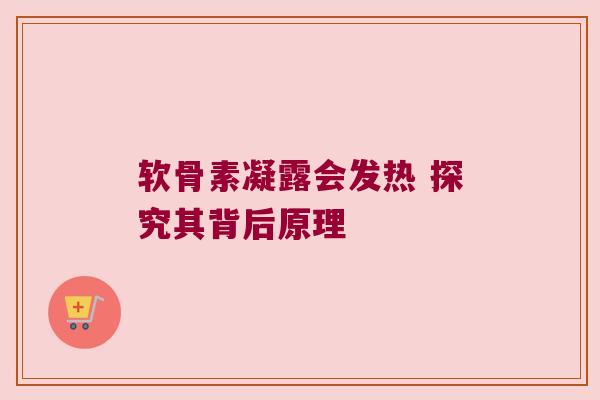 软骨素凝露会发热 探究其背后原理 软骨素凝露会发热 探究其背后原理