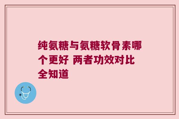 纯氨糖与氨糖软骨素哪个更好 两者功效对比全知道 纯氨糖与氨糖软骨素哪个更好 两者功效对比全知道