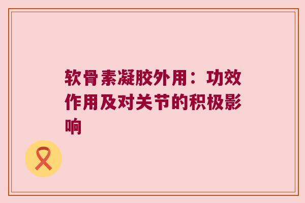 软骨素凝胶外用:功效作用及对关节的积极影响 软骨素凝胶外用:功效作用及对关节的积极影响