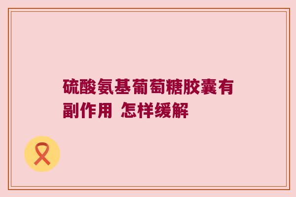 硫酸氨基葡萄糖胶囊有副作用 怎样缓解 硫酸氨基葡萄糖胶囊有副作用 怎样缓解