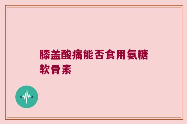 膝盖酸痛能否食用氨糖软骨素