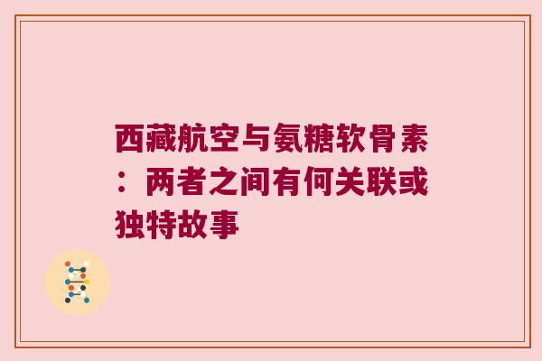 西藏航空与氨糖软骨素:两者之间有何关联或独特故事