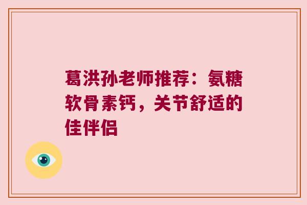 葛洪孙老师推荐:氨糖软骨素钙,关节舒适的佳伴侣