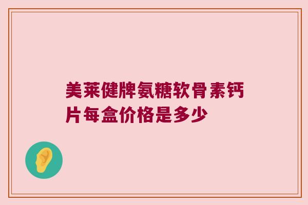 美莱健牌氨糖软骨素钙片每盒价格是多少 美莱健牌氨糖软骨素钙片每盒价格是多少