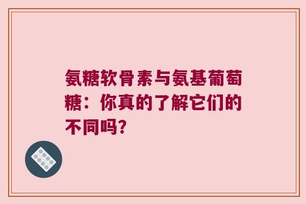 氨糖软骨素与氨基葡萄糖:你真的了解它们的不同吗? 氨糖软骨素与氨基葡萄糖:你真的了解它们的不同吗?