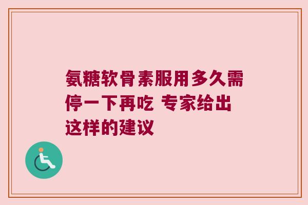 氨糖软骨素服用多久需停一下再吃 专家给出这样的建议 氨糖软骨素服用多久需停一下再吃 专家给出这样的建议