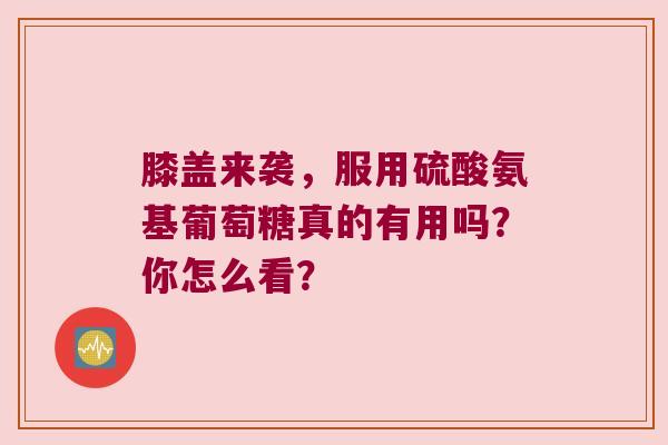 膝盖来袭,服用硫酸氨基葡萄糖真的有用吗?你怎么看? 膝盖来袭,服用硫酸氨基葡萄糖真的有用吗?你怎么看?