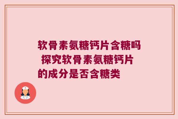 软骨素氨糖钙片含糖吗 探究软骨素氨糖钙片的成分是否含糖类 软骨素氨糖钙片含糖吗 探究软骨素氨糖钙片的成分是否含糖类