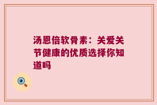 汤恩倍软骨素:关爱关节健康的优质选择你知道吗